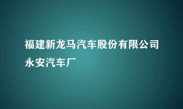福建新龙马汽车股份有限公司永安汽车厂