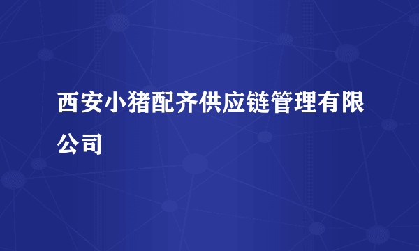 西安小猪配齐供应链管理有限公司