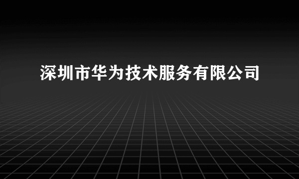 深圳市华为技术服务有限公司