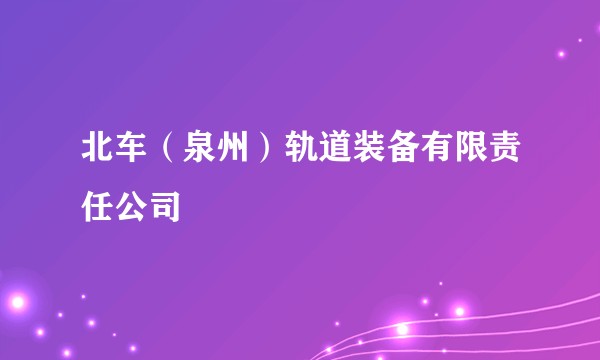 北车（泉州）轨道装备有限责任公司