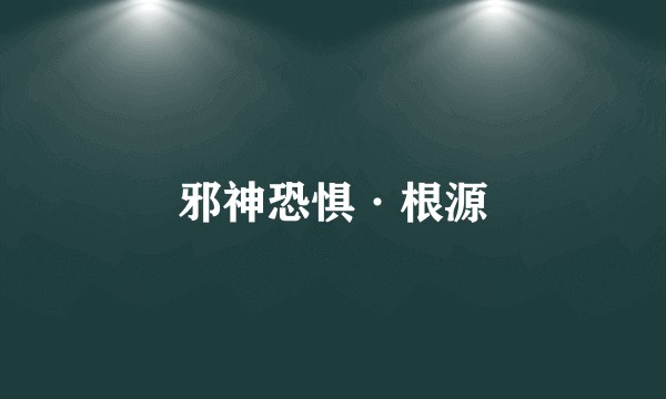 邪神恐惧·根源