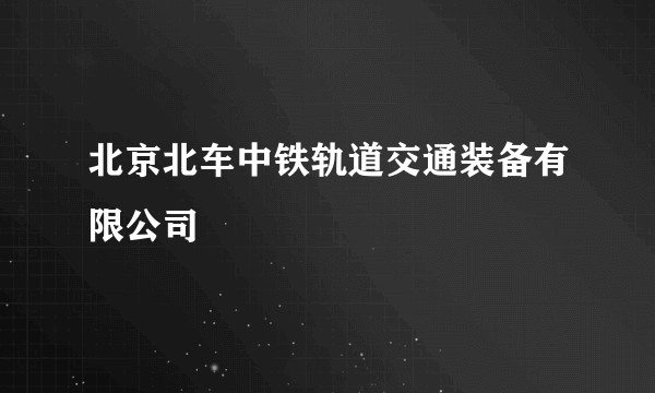 北京北车中铁轨道交通装备有限公司
