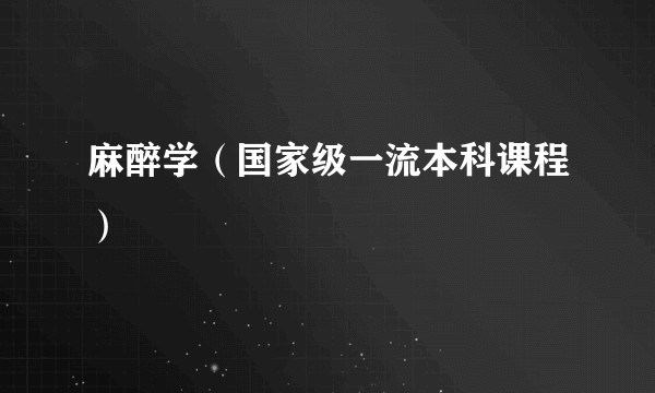 麻醉学（国家级一流本科课程）