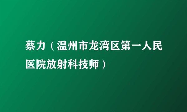蔡力（温州市龙湾区第一人民医院放射科技师）