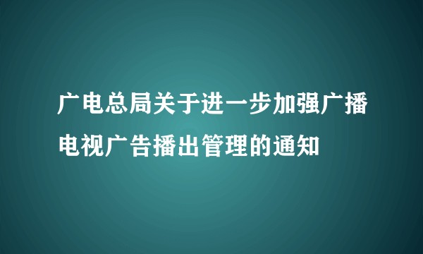 广电总局关于进一步加强广播电视广告播出管理的通知