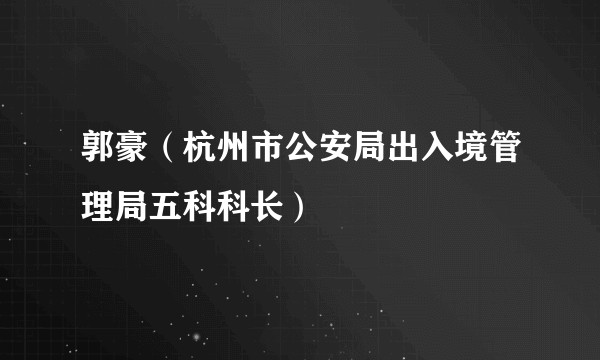 郭豪(杭州市公安局出入境管理局五科科长)