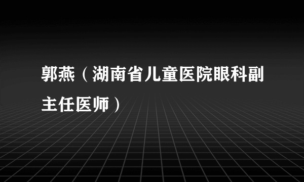 郭燕（湖南省儿童医院眼科副主任医师）