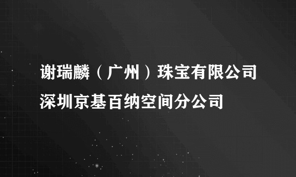谢瑞麟（广州）珠宝有限公司深圳京基百纳空间分公司