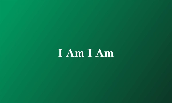I Am I Am