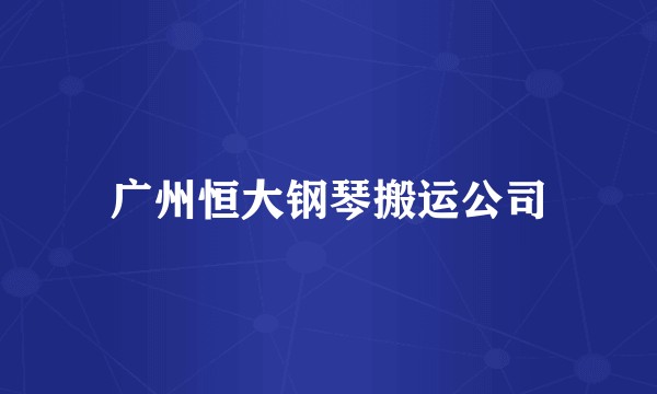广州恒大钢琴搬运公司