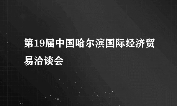 第19届中国哈尔滨国际经济贸易洽谈会