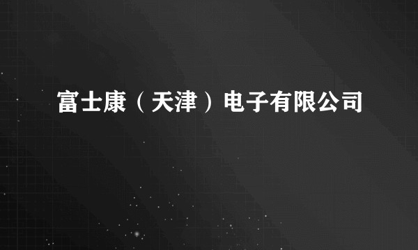 富士康（天津）电子有限公司