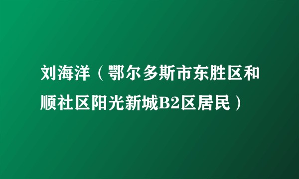 刘海洋（鄂尔多斯市东胜区和顺社区阳光新城B2区居民）
