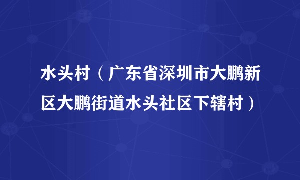 水头村(广东省深圳市大鹏新区大鹏街道水头社区下辖村)