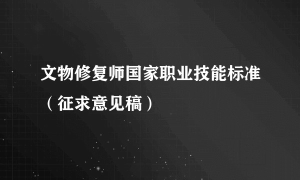 文物修复师国家职业技能标准（征求意见稿）