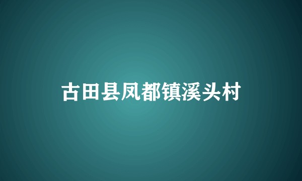 古田县凤都镇溪头村
