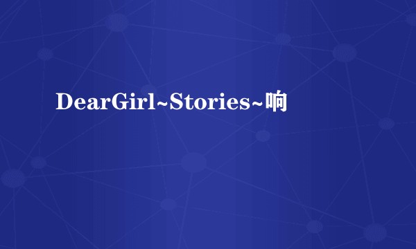 DearGirl~Stories~响