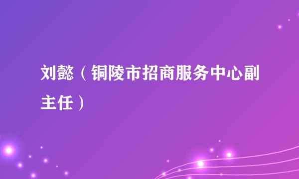 刘懿(铜陵市招商服务中心副主任)