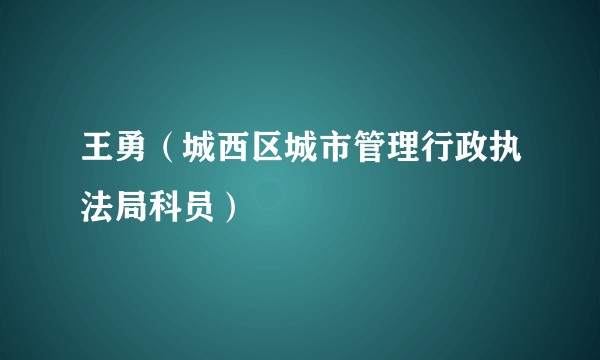 王勇（城西区城市管理行政执法局科员）