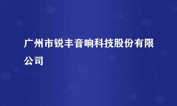 广州市锐丰音响科技股份有限公司