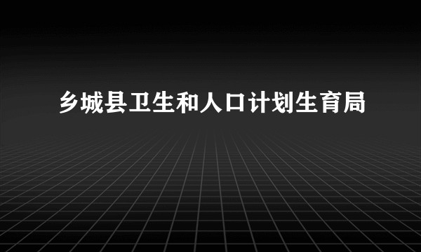 乡城县卫生和人口计划生育局