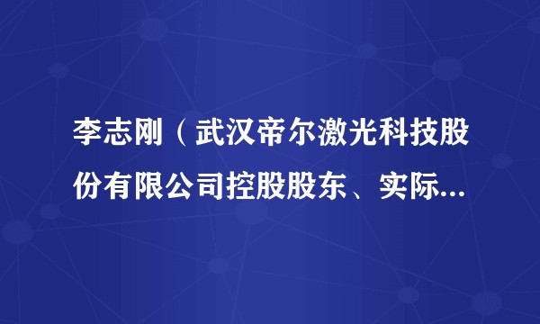 李志刚(武汉帝尔激光科技股份有限公司控股股东、实际控制人、董事长兼总经理、董事、核心技术人员、法定代表人)