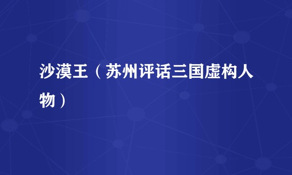 沙漠王（苏州评话三国虚构人物）