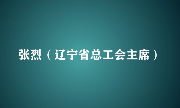 张烈（辽宁省总工会主席）