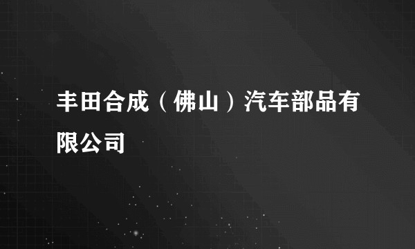 丰田合成（佛山）汽车部品有限公司