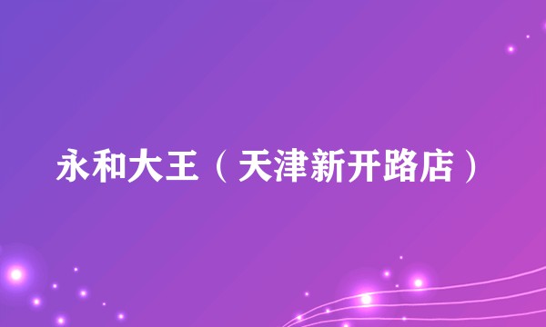 永和大王（天津新开路店）