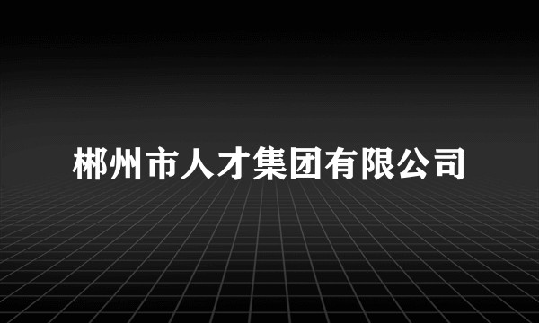 郴州市人才集团有限公司