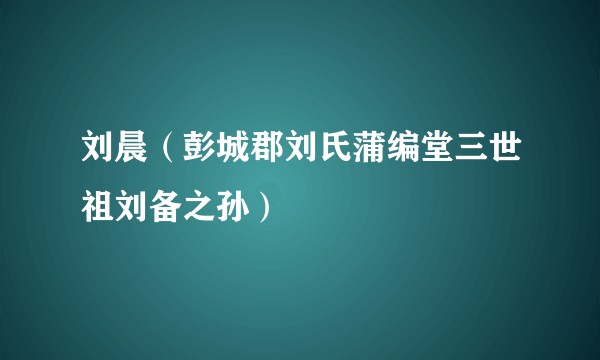 刘晨（彭城郡刘氏蒲编堂三世祖刘备之孙）