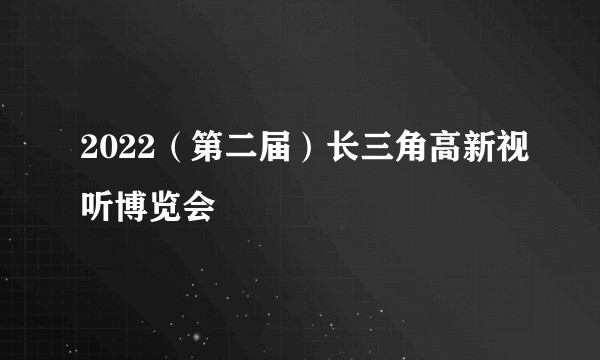 2022（第二届）长三角高新视听博览会