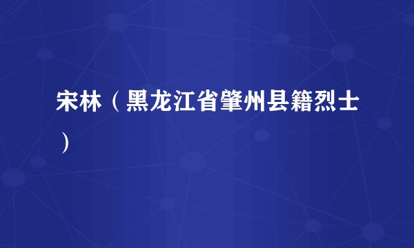 宋林（黑龙江省肇州县籍烈士）