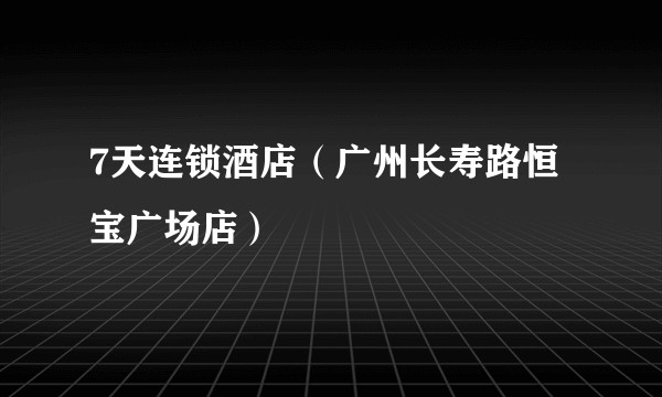 7天连锁酒店（广州长寿路恒宝广场店）