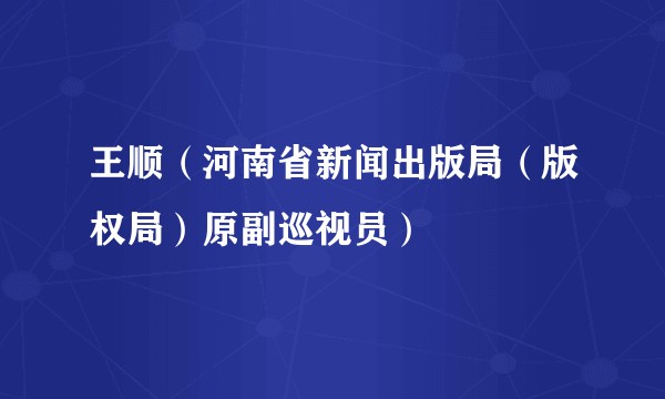 王顺（河南省新闻出版局（版权局）原副巡视员）