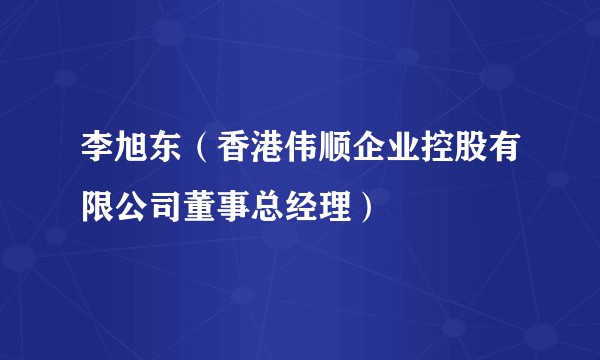 李旭东(香港伟顺企业控股有限公司董事总经理)