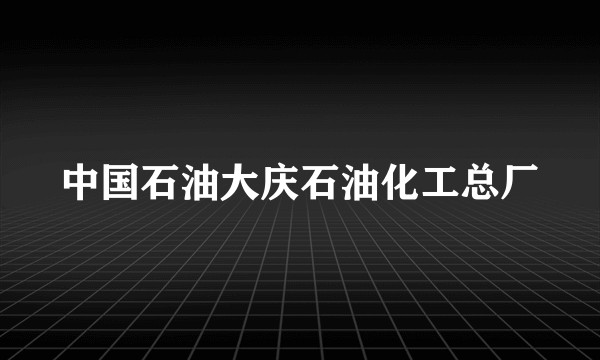 中国石油大庆石油化工总厂