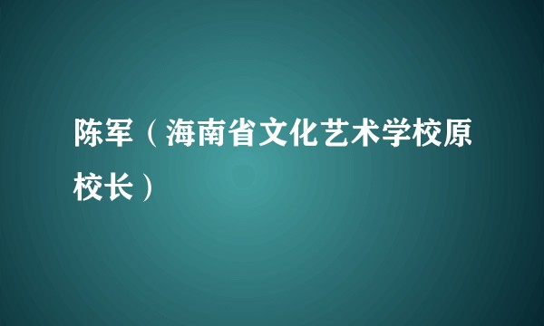 陈军（海南省文化艺术学校原校长）