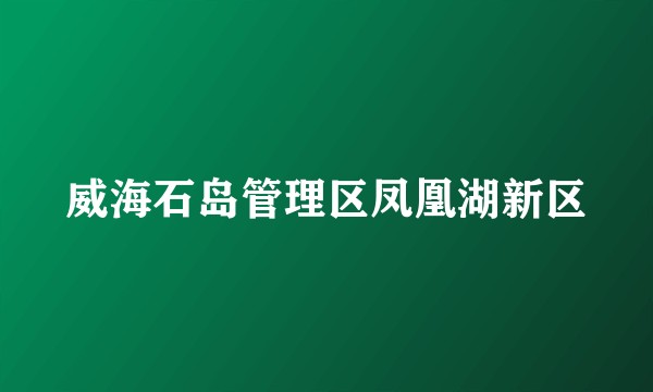 威海石岛管理区凤凰湖新区