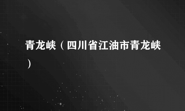 青龙峡(四川省江油市青龙峡)