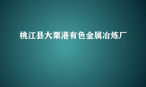 桃江县大栗港有色金属冶炼厂