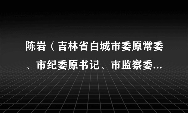 陈岩(吉林省白城市委原常委、市纪委原书记、市监察委员会原主任)