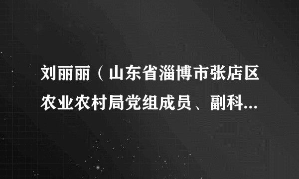刘丽丽（山东省淄博市张店区农业农村局党组成员、副科级干部）