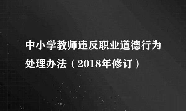 中小学教师违反职业道德行为处理办法（2018年修订）
