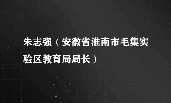 朱志强(安徽省淮南市毛集实验区教育局局长)