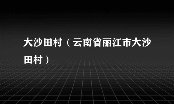 大沙田村（云南省丽江市大沙田村）