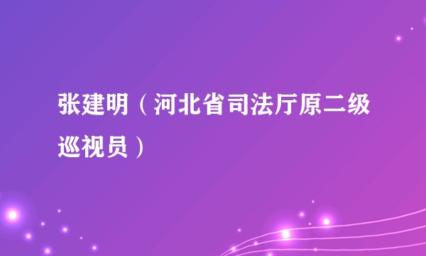 张建明(河北省司法厅原二级巡视员)