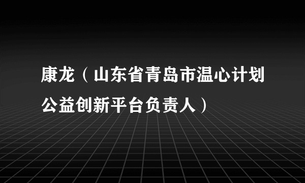 康龙（山东省青岛市温心计划公益创新平台负责人）
