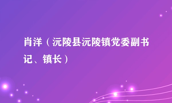肖洋(沅陵县沅陵镇党委副书记、镇长)